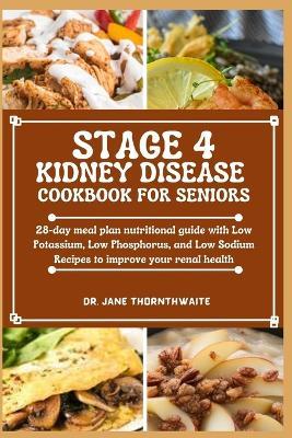 Stage 4 Kidney Disease Cookbook for Seniors: 28-day meal plan nutritional guide with Low Potassium, Low Phosphorus, and Low Sodium Recipes to improve your renal health - Jane Thornthwaite - cover