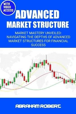 Advanced Market Structure: Market mastery unveiled: navigating the depths of advanced market structures for financial success - Abraham Robert C - cover