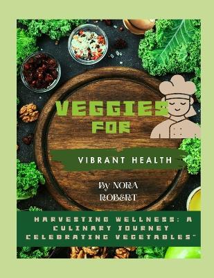 Veggies for Vibrant health: Harvesting Wellness: A Culinary Journey Celebrating Vegetables" - Nora Robert - cover