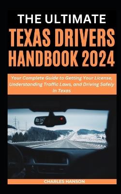 The Ultimate Texas Drivers Handbook 2024: Your Complete Guide to Getting Your License, Understanding Traffic Laws, and Driving Safely in Texas - Charles Hanson - cover