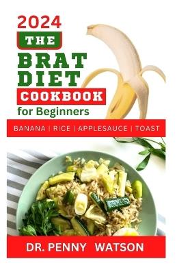 The Brat Diet Cookbook for Beginners: Delectable Recipes to Prevent Indigestion, Balance Digestive System and Eliminate Stomach Upset with Banana, Rice, Applesauce and Toast - Penny Watson - cover