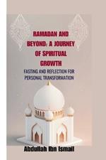 Ramadan and Beyond: A Journey of Spiritual Growth: Fasting and Reflection for Personal Transformation