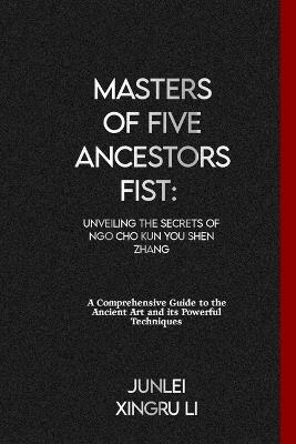 Masters of Five Ancestors Fist: Unveiling the Secrets of Ngo Cho Kun You Shen Zhang: A Comprehensive Guide to the Ancient Art and its Powerful Techniques - Junlei Xingru Li - cover