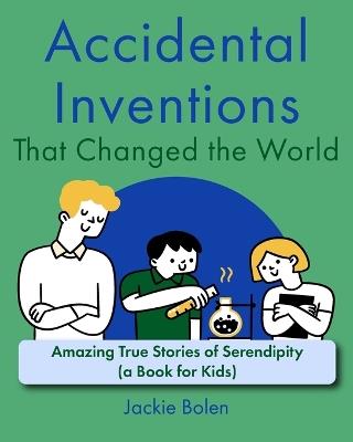 Accidental Inventions That Changed the World: Amazing True Stories of Serendipity (A Book for Kids) - Jackie Bolen - cover