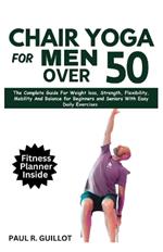 Chair Yoga for Men Over 50: The Complete Guide For Weight Loss, Strength, Flexibility, Mobility And Balance For Beginners And Seniors With Easy Daily Workouts