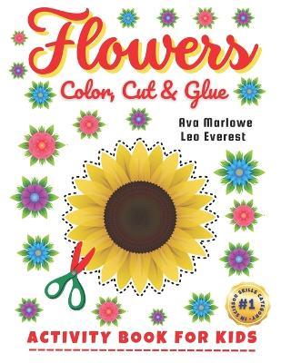 Flowers Color, Cut & Glue: Crafting Dreams: A Colorful Scissor Adventure for Tiny Tots! - Leo Everest,Ava Marlowe - cover