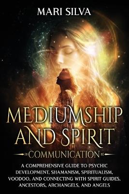 Mediumship and Spirit Communication: A Comprehensive Guide to Psychic Development, Shamanism, Spiritualism, Voodoo, and Connecting with Spirit Guides, Ancestors, Archangels, and Angels - Mari Silva - cover