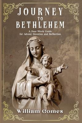 Journey to Bethlehem: A Four-Week Guide for Advent Devotion and Reflection - William Gomes - cover