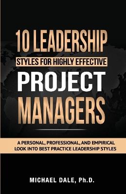 10 Leadership Styles For Highly Effective Project Managers: A Personal, Professional, and Empirical Look into Best Practice Leadership Styles - Michael Dale - cover