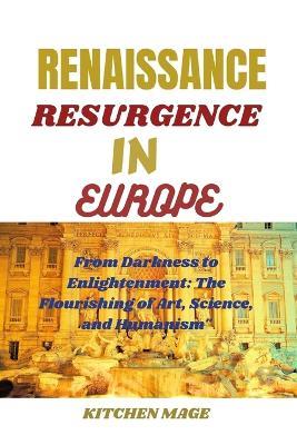 The Renaissance Resurgence in Europe: From Darkness to Enlightenment: The Flourishing of Art, Science, and Humanism" - Kitchen Mage - cover