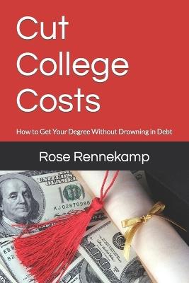 Cut College Costs: How to Get Your Degree Without Drowning in Debt - Rose Rennekamp - cover