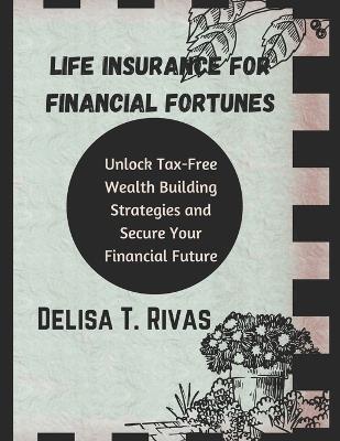 Life Insurance for Financial Fortunes: : Unlock Tax-Free Wealth Building Strategies and Secure Your Financial Future - Delisa T Rivas - cover