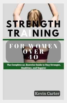 Strength Training for Women Over 40: The Complete 20-Exercise Guide to Stay Stronger, Healthier, and Happier. - Kevin Carter - cover