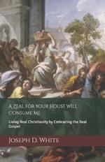 A Zeal for Your House Will Consume Me: Living Real Christianity by Embracing the Real Gospel