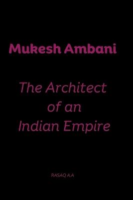 Mukesh Ambani: The Architect of an Indian Empire - Rasaq A A - cover