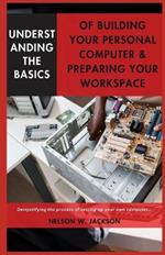 Understanding the Basics of Building Your Personal Computer & Preparing Your Workspace: Demystifying the process of setting-up your own computer...