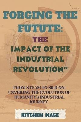 Forging the Future: The Impact of the Industrial Revolution" From Steam to Silicon: Unveiling the Evolution of Humanity's Industrial Journey. - Kitchen Mage - cover