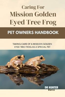 Caring for Mission Golden Eyed Tree Frog: Taking Care of a Mission Golden Eyed Tree Frog as a Special Pet - Hunter Davis - cover