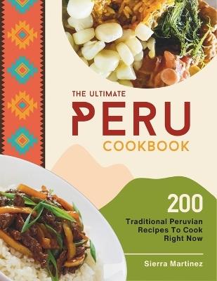 The Ultimate Peru Cookbook: 200 Traditional Peruvian Recipes To Cook Right Now - Sierra Martinez - cover