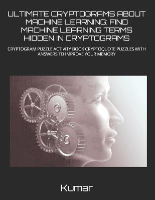 Ultimate Cryptograms about Machine Learning: Find Machine Learning Terms Hidden in Cryptograms: Cryptogram Puzzle Activity Book Cryptoquote Puzzles with Answers to Improve Your Memory - Pradeep Mishra,Kumar - cover
