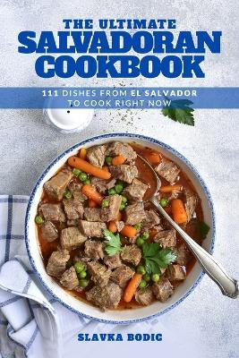 The Ultimate Salvadoran Cookbook: 111 Dishes From El Salvador To Cook Right Now - Slavka Bodic - cover