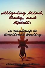 Aligning Mind, Body and Spirit: A Roadmap to Emotional Healing