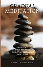 Gradual Meditation: The pocket sized beginners guide to sustainable meditation.