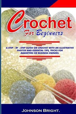 Crochet for Beginners.: A Step- By- Step Guide on Crochet with an Illustrative Photos and Essential Tips, Tricks. for Markters or Business Owners. - Johnson Bright - cover