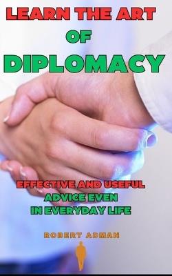 Learn the Art of Diplomacy: Effective and useful advice even in everyday life - Robert Adman - cover