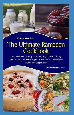 The Ultimate Ramadan Cookbook: The Complete Culinary Guide to Holy Month Feasting with Delicious and Healthy Halal Recipes for Wholesome Dishes and Joyful Iftar - Abdulrahman Asheer - cover