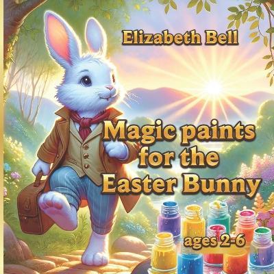 Magic paints for the Easter Bunny: The Adventures of the Easter Bunny and His Friends - Elizabeth Bell - cover