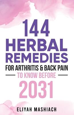 144 Herbal Remedies for Arthritis & Back Pain to Know Before 2031 - Eliyah Mashiach - cover