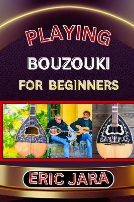 Playing Bouzouki for Beginners: Complete Procedural Melody Guide To Understand, Learn And Master How To Play Bouzouki Like A Pro Even With No Former Experience - Eric Jara - cover