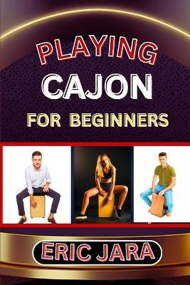 Playing Cajon for Beginners: Complete Procedural Melody Guide To Understand, Learn And Master How To Play Cajon Like A Pro Even With No Former Experience - Eric Jara - cover