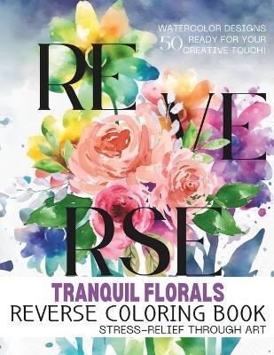 Tranquil Florals - Reverse Coloring Book: Reverse Coloring Mastery for Adults: Enhancing Well-Being with Artistic Floral Patterns - Ideal for Stress Relief and Hobbyists - Violeta Bloomfield - cover