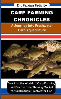 Carp Farming Chronicles: A Journey Into Freshwater Carp Aquaculture: Dive into the World of Carp Farming and Discover the Thriving Market for Sustainable Freshwater Fish - Fabian Felicity - cover