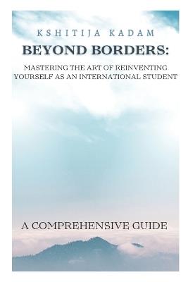 Beyond Borders - Mastering the Art of Reinventing Yourself as an International Student: Your Comprehensive Guide to Success and Resilience in Global Education - Kshitija Kadam - cover