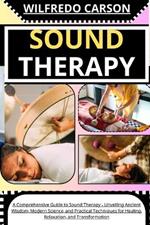 Sound Therapy: A Comprehensive Guide to Sound Therapy - Unveiling Ancient Wisdom, Modern Science, and Practical Techniques for Healing, Relaxation, and Transformation