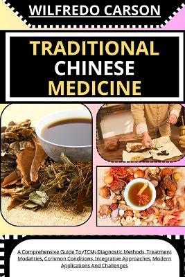 Traditional Chinese Medicine: A Comprehensive Guide To (TCM) Diagnostic Methods, Treatment Modalities, Common Conditions, Integrative Approaches, Modern Applications And Challenges - Wilfredo Carson - cover