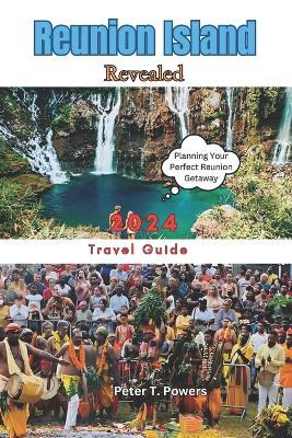 Reunion Island Revealed 2024: Insider Tips, Practical Advice, and Must-See Destinations - Peter T Powers - cover