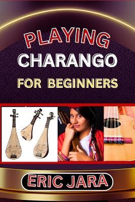 Playing Charango for Beginners: Complete Procedural Melody Guide To Understand, Learn And Master How To Play Charango Like A Pro Even With No Former Experience - Eric Jara - cover