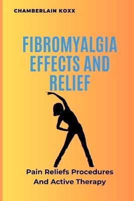 Fibromyalgia Effects And Relief: Pain Reliefs Procedures And Active Therapy - Chamberlain Koxx - cover