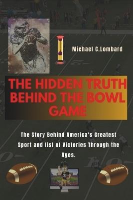 The hidden truth behind the Bowl game: The Story Behind America's Greatest Sport and list of victories through the ages. - Michael C Lombard - cover