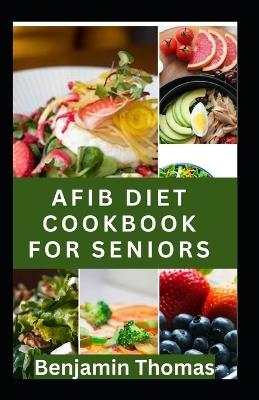 Afib Diet Cookbook for Seniors: Healthy and Delicious AFIB Diet Recipes to Manage Atrial Fibrillation and Heart Disease - Benjamin Thomas - cover