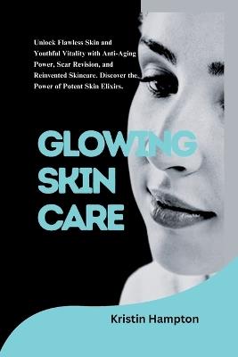 Glowing Skin Care: Unlock Flawless Skin and Youthful Vitality with Anti-aging Power, Scar Revision, and Reinvented Skincare. Discover the Power of Potent Skin Elixirs - Kristin Hampton - cover