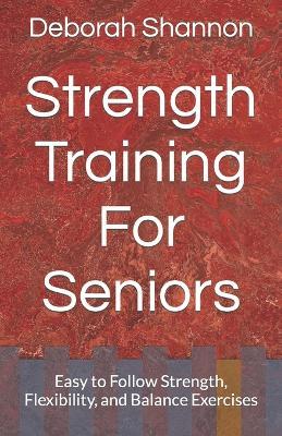 Strength Training For Seniors: Easy to Follow Strength, Flexibility, and Balance Exercises - Deborah Shannon - cover