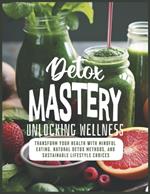 Detox Mastery: Unlocking Wellness: Transform Your Health with Mindful Eating, Natural Detox Methods, and Sustainable Lifestyle Choices