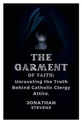 The Garment of Faith: Unraveling the Truth Behind Catholic Clergy Attire - Jonathan Stevens - cover