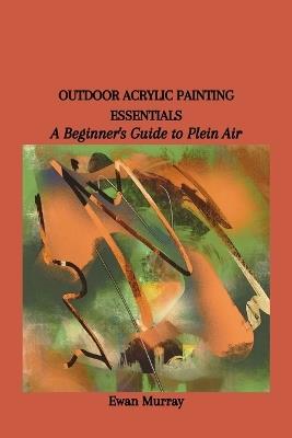 Outdoor Acrylic Painting Essentials: A Beginner's Guide to Plein Air - Ewan Murray - cover