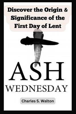 Ash Wednesday: Discover the Origin and Significance of the First Day of Lent - Charles S Walton - cover